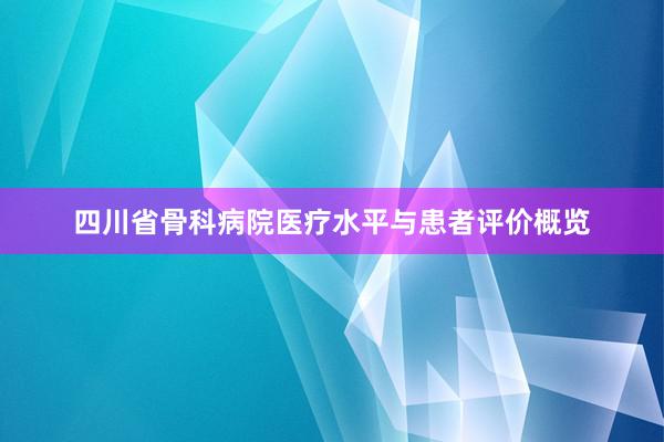 四川省骨科病院医疗水平与患者评价概览