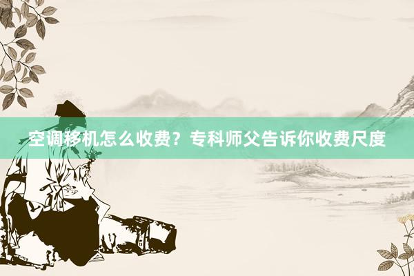 空调移机怎么收费？专科师父告诉你收费尺度